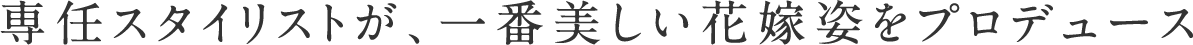 専任スタイリストが、一番美しい花嫁姿をプロデュース