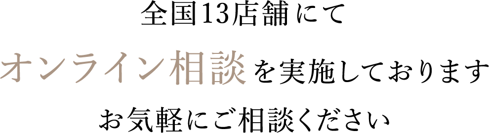 全国13 店舗にてオンライン相談を実施しておりますお気軽にご相談ください